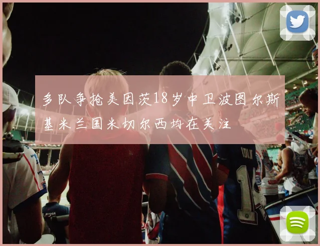 多队争抢美因茨18岁中卫波图尔斯基米兰国米切尔西均在关注