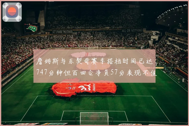 詹姆斯与东契奇赛季搭档时间已达747分钟但百回合净负57分表现不佳