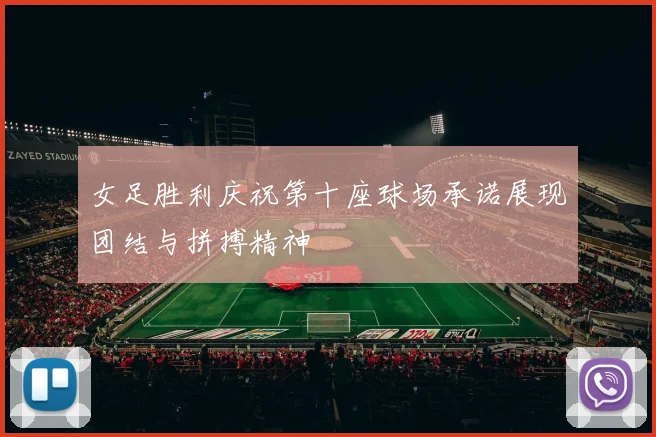 女足胜利庆祝第十座球场承诺展现团结与拼搏精神