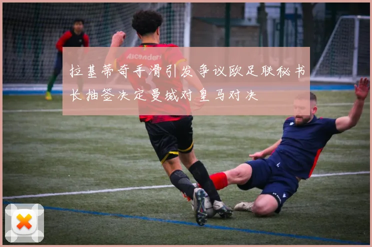 拉基蒂奇手滑引发争议欧足联秘书长抽签决定曼城对皇马对决