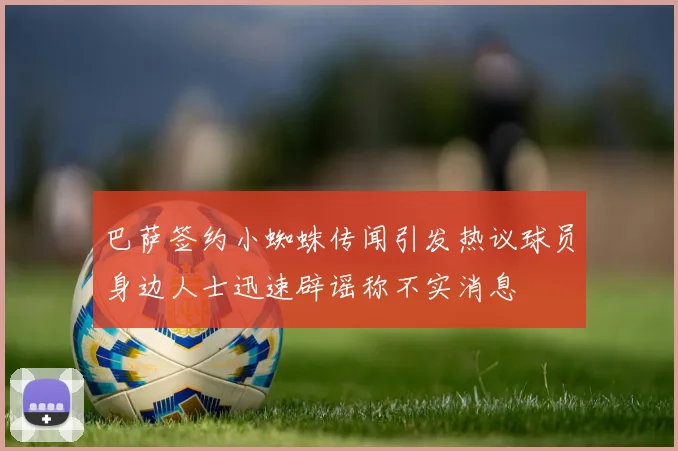 巴萨签约小蜘蛛传闻引发热议球员身边人士迅速辟谣称不实消息