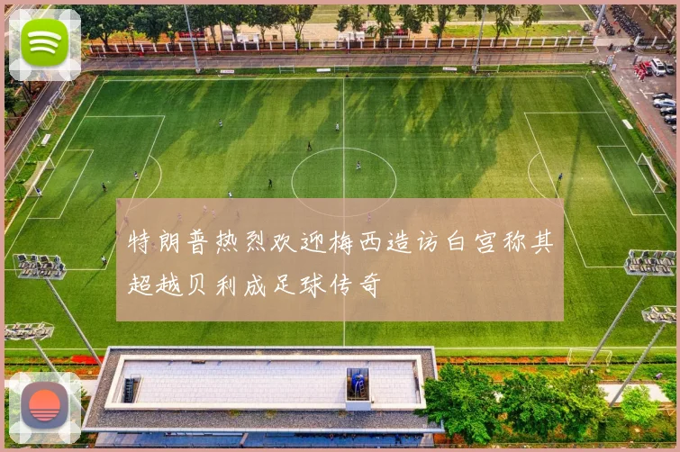特朗普热烈欢迎梅西造访白宫称其超越贝利成足球传奇