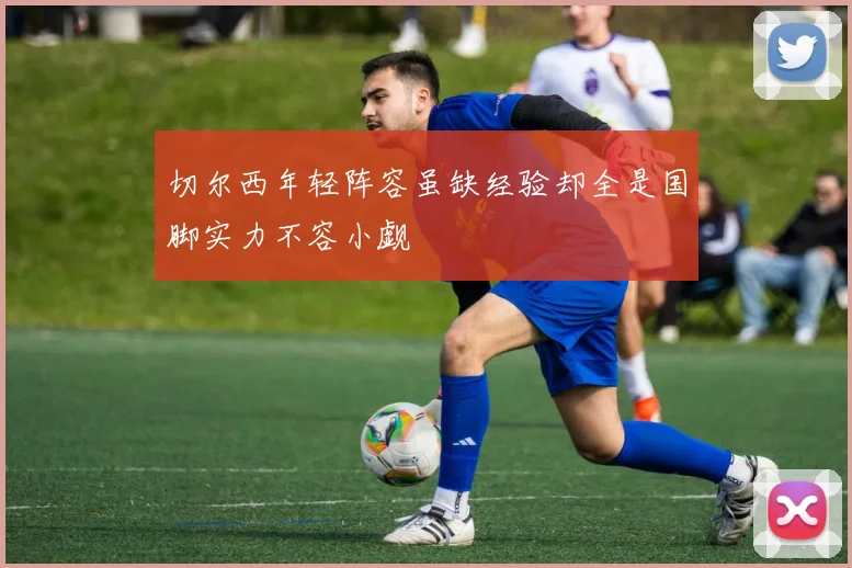 切尔西年轻阵容虽缺经验却全是国脚实力不容小觑
