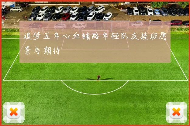 追梦五年心血铺路年轻队友接班愿景与期待