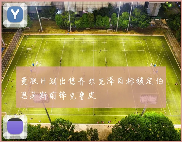 曼联计划出售齐尔克泽目标锁定伯恩茅斯前锋克鲁皮
