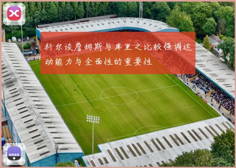 科尔谈詹姆斯与库里之比较强调运动能力与全面性的重要性