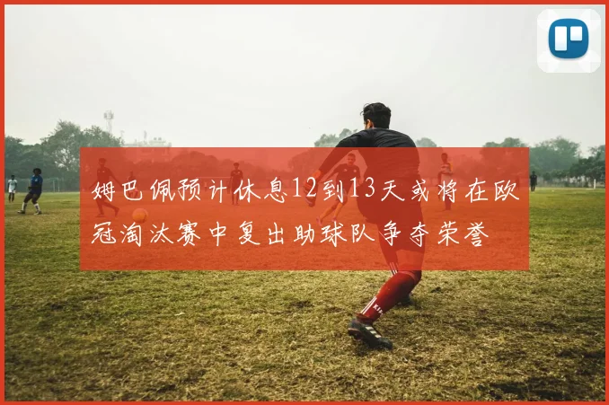 姆巴佩预计休息12到13天或将在欧冠淘汰赛中复出助球队争夺荣誉