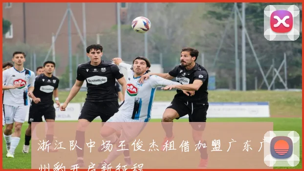 浙江队中场王俊杰租借加盟广东广州豹开启新征程