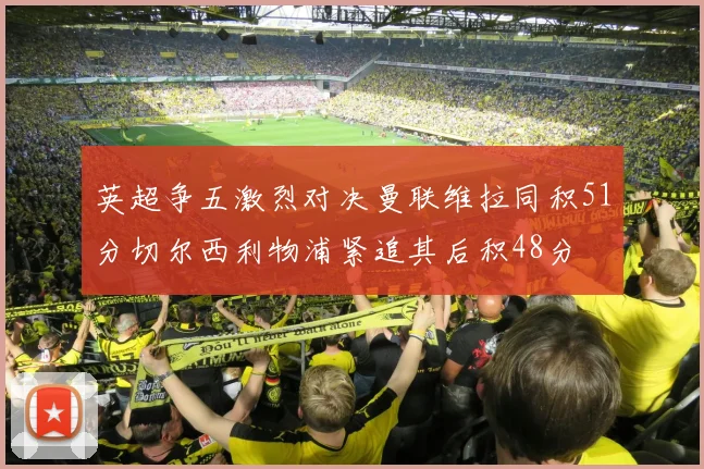 英超争五激烈对决曼联维拉同积51分切尔西利物浦紧追其后积48分