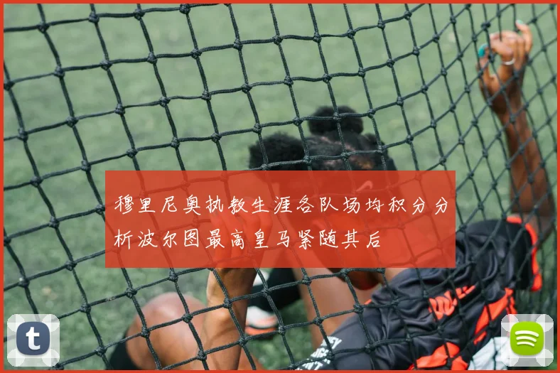 穆里尼奥执教生涯各队场均积分分析波尔图最高皇马紧随其后