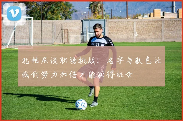 孔帕尼谈职场挑战：名字与肤色让我们努力加倍才能获得机会