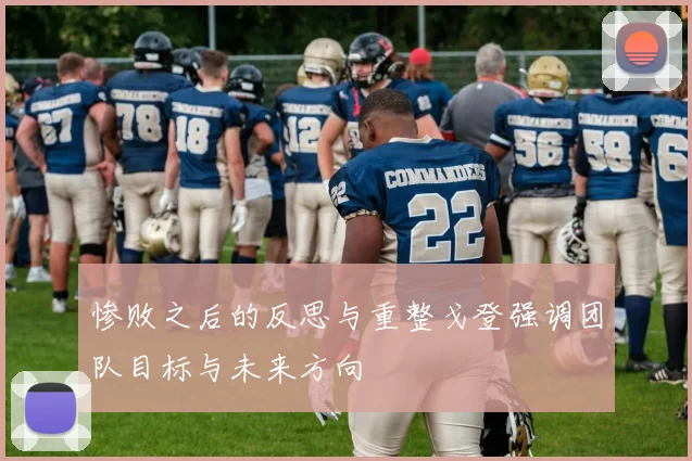 惨败之后的反思与重整戈登强调团队目标与未来方向
